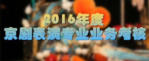 把你大鸡巴插逼逼使劲视频快点操我国家京剧院2016年度京剧表演专业业务考...